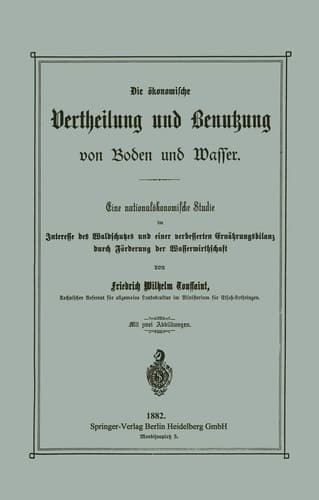 Die ökonomische Vertheilung und Benutzung von Boden und Wasser Eine nationalökonomische Studie im Interesse des Waldschutzes und einer verbesserten Ernährungsbilanz durch Förderung der Wasserwirthschaft