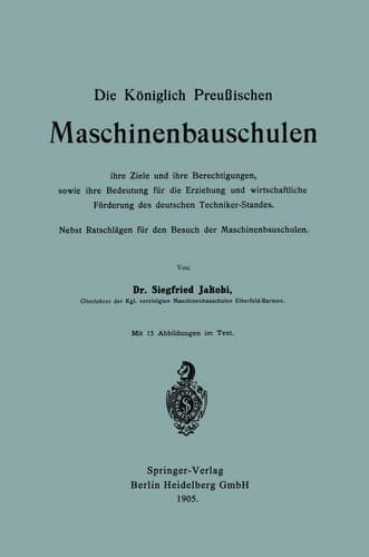 Die Königlich Preußischen Maschinenbauschulen ihre Ziele und ihre Berechtigungen, sowie ihre Bedeutung für die Erziehung und wirtschaftliche Förderung des deutschen Techniker-Standes Nebst Ratschlägen für den Besuch der Maschinenbauschulen