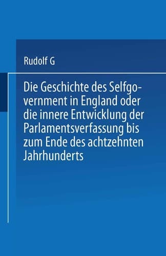 Die Geschichte Des Selfgovernment in England Oder Die Innere Entwicklung Der Parlamentsverfassung Bis Zum Ende Des Achtzehnten Jahrhunderts (German Edition)