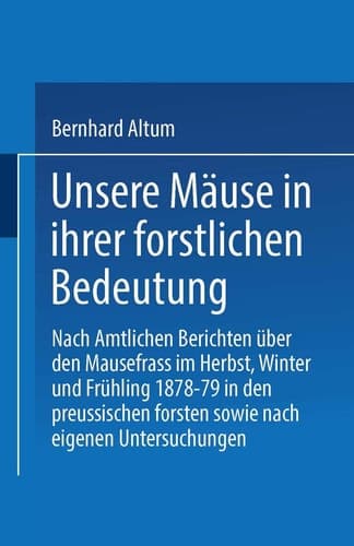 Unsere Mäuse in ihrer forstlichen Bedeutung Nach amtlichen Berichten über den Mausefrass im Herbst, Winter und Frühling 1878–79 in den preussischen Forsten sowie nach eigenen Untersuchungen