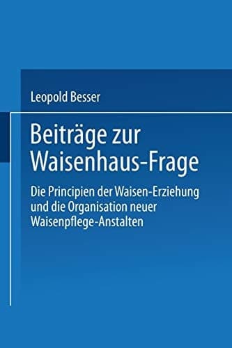 Beiträge zur Waisenhaus-Frage Die Principien der Waisen-Erziehung und die Organisation neuer Waisenpflege-Anstalten