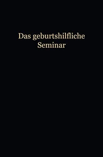 Das Geburtshilfliche Seminar Praktische Geburtshilfe in Neunzehn Vorlesungen mit 292 abbildungen für Ärzte und Studierende