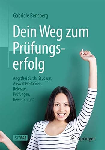 Dein Weg zum Prüfungserfolg Angstfrei durchs Studium: Auswahlverfahren, Referate, Prüfungen, Bewerbungen