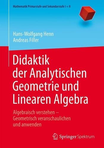 Didaktik der Analytischen Geometrie und Linearen Algebra Algebraisch verstehen – Geometrisch veranschaulichen und anwenden