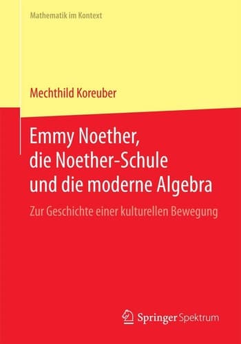 Emmy Noether, die Noether-Schule und die moderne Algebra Zur Geschichte einer kulturellen Bewegung