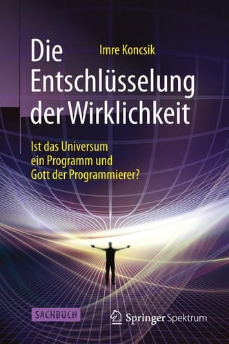 Die Entschlüsselung der Wirklichkeit Ist das Universum ein Programm und Gott der Programmierer?