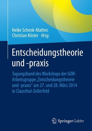 Entscheidungstheorie und –praxis Tagungsband des Workshops der GOR-Arbeitsgruppe „Entscheidungstheorie und -praxis“ am 27. und 28. März 2014 in Clausthal-Zellerfeld