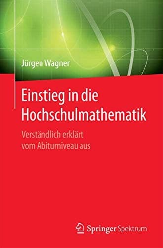Einstieg in die Hochschulmathematik Verständlich erklärt vom Abiturniveau aus