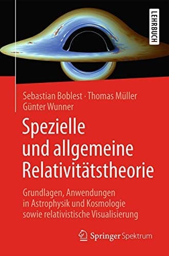 Spezielle und allgemeine Relativitätstheorie Grundlagen, Anwendungen in Astrophysik und Kosmologie sowie relativistische Visualisierung