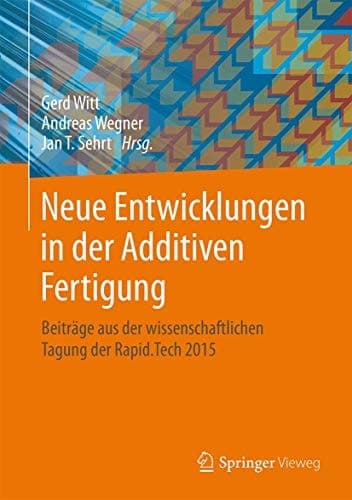 Neue Entwicklungen in der Additiven Fertigung Beiträge aus der wissenschaftlichen Tagung der Rapid.Tech 2015