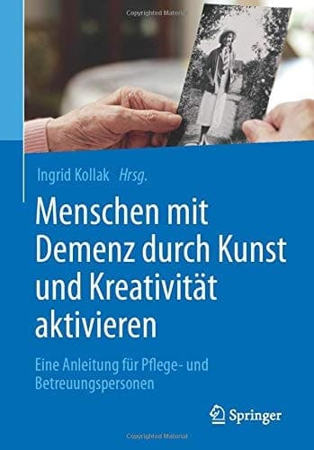 Menschen mit Demenz durch Kunst und Kreativität aktivieren Eine Anleitung für Pflege- und Betreuungspersonen