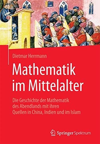 Mathematik im Mittelalter Die Geschichte der Mathematik des Abendlands mit ihren Quellen in China, Indien und im Islam