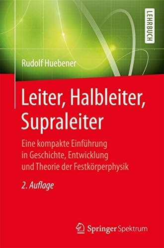 Leiter, Halbleiter, Supraleiter Eine kompakte Einführung in Geschichte, Entwicklung und Theorie der Festkörperphysik