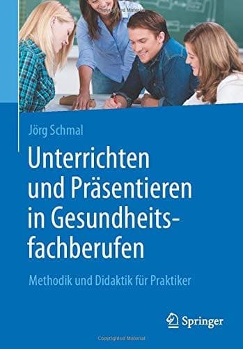 Unterrichten und Präsentieren in Gesundheitsfachberufen Methodik und Didaktik für Praktiker