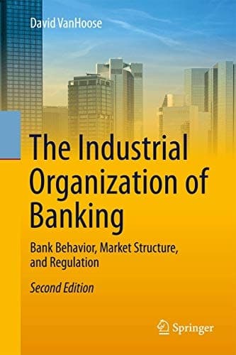 The Industrial Organization of Banking Bank Behavior, Market Structure, and Regulation