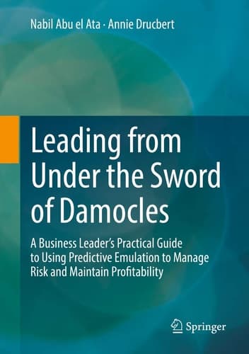 Leading from Under the Sword of Damocles A Business Leader’s Practical Guide to Using Predictive Emulation to Manage Risk and Maintain Profitability