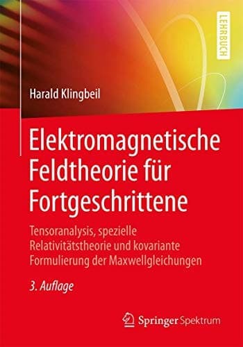 Elektromagnetische Feldtheorie für Fortgeschrittene Tensoranalysis, spezielle Relativitätstheorie und kovariante Formulierung der Maxwellgleichungen