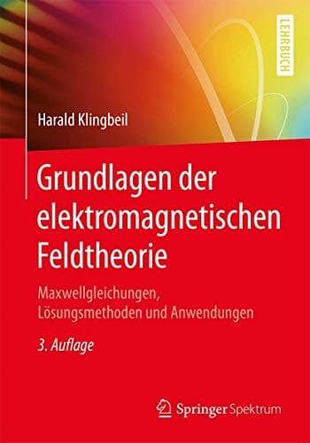 Grundlagen der elektromagnetischen Feldtheorie Maxwellgleichungen, Lösungsmethoden und Anwendungen