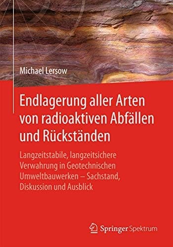 Endlagerung aller Arten von radioaktiven Abfällen und Rückständen Langzeitstabile, langzeitsichere Verwahrung in Geotechnischen Umweltbauwerken – Sachstand, Diskussion und Ausblick