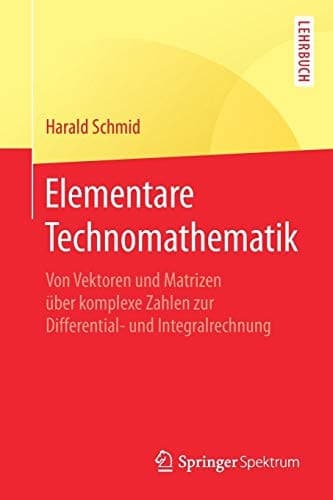 Elementare Technomathematik Von Vektoren und Matrizen über komplexe Zahlen zur Differential- und Integralrechnung