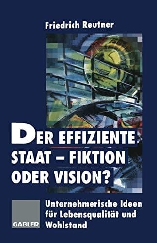 Der effiziente Staat-Fiktion oder Vision? Unternehmerische Ideen für Lebensqualität und Wohlstand