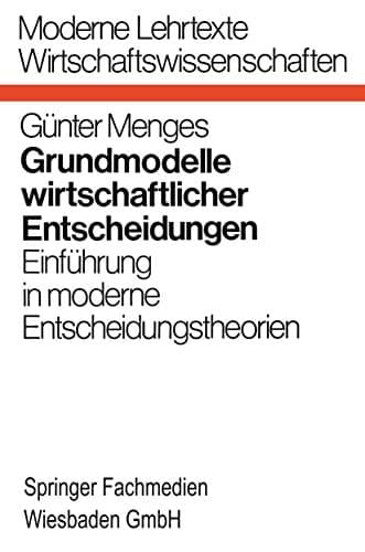 Grundmodelle wirtschaftlicher Entscheidungen Einführung in moderne Entscheidungstheorien unter besonderer Berücksichtigung volks- und betriebswirtschaftlicher Anwendungen