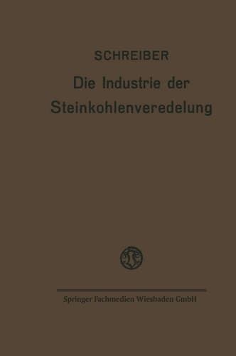 Die Industrie der Steinkohlenveredelung Zusammenfassende Darstellung der Aufbereitung, Brikettierung und Destillation der Steinkohle und des Teers