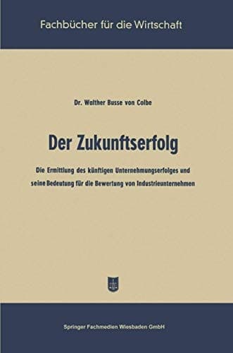 Der Zukunftserfolg Die Ermittlung des künftigen Unternehmungserfolges und seine Bedeutung für die Bewertung von Industrieunternehmen