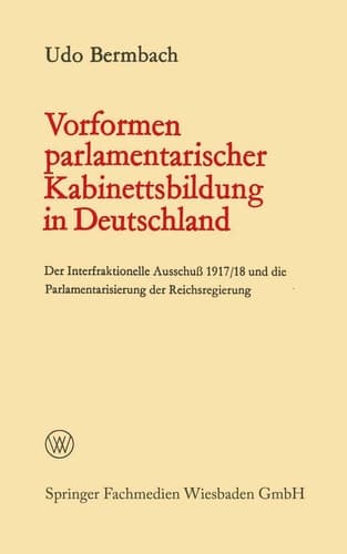 Vorformen parlamentarischer Kabinettsbildung in Deutschland Der Interfraktionelle Ausschuß 1917/18 und die Parlamentarisierung der Reichsregierung