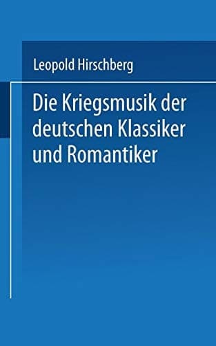 Die Kriegsmusik der deutschen Klassiker und Romantiker Aussätze zur vaterländischen Musikgeschichte als Zeitbild zusammengestellt