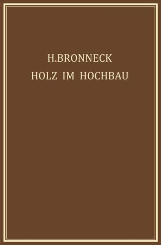 Holz im Hochbau Ein Neuzeitliches Hilfsbuch für den Entwurf, die Berechnung und Ausführung Zimmermanns- und Ingenieurmässiger Holzwerke im Hochbau