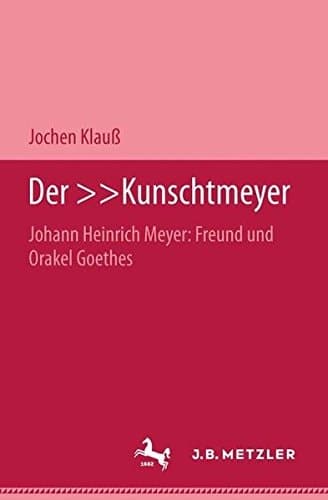 Der Kunschtmeyer Johann Heinrich Meyer: Freund und Orakel Goethes