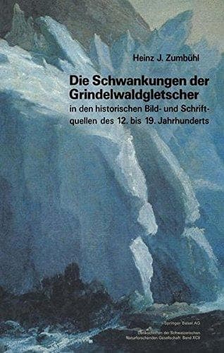Die Schwankungen der Grindelwaldgletscher in den historischen Bild- und Schriftquellen des 12. bis 19. Jahrhunderts Ein Beitrag zur Gletschergeschichte und Erforschung des Alpenraumes