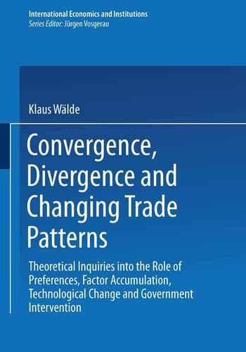 Convergence, Divergence and Changing Trade Patterns: Theoretical Inquiries into the Role of Preferences, Factor Accumulation, Technological Change and ... (International Economics and Institutions)