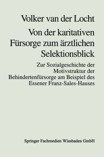 Von der karitativen Fürsorge zum ärztlichen Selektionsblick Zur Sozialgeschichte der Motivstruktur der Behindertenfürsorge am Beispiel des Essener Franz-Sales-Hauses