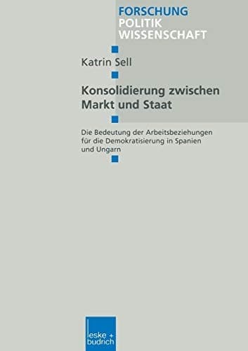Konsolidierung zwischen Markt und Staat: Die Bedeutung der Arbeitsbeziehungen für die Demokratisierung in Spanien und Ungarn (Forschung Politik, 49) (German Edition)