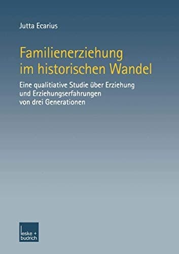 Familienerziehung im historischen Wandel Eine qualitative Studie über Erziehung und Erziehungserfahrungen von drei Generationen