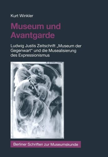 Museum und Avantgarde Ludwig Justis Zeitschrift „Museum der Gegenwart“ und die Musealisierung des Expressionismus