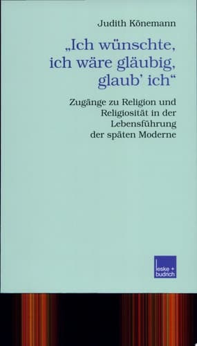 "Ich wünschte, ich wäre gläubig, glaub' ich" Zugänge zu Religion und Religiosität in der Lebensführung der späten Moderne