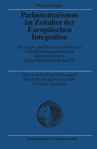 Parlamentarismus im Zeitalter der Europäischen Integration Zu Logik und Dynamik politischer Entscheidungsprozesse im demokratischen Mehrebenensystem der EU