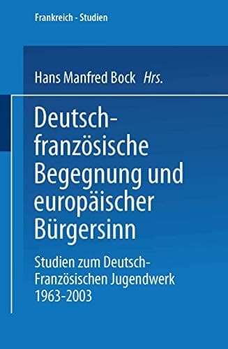 Deutsch-französische Begegnung und europäischer Bürgersinn: Studien zum Deutsch-Französischen Jugendwerk 1963–2003 (Frankreich - Studien) (German Edition)