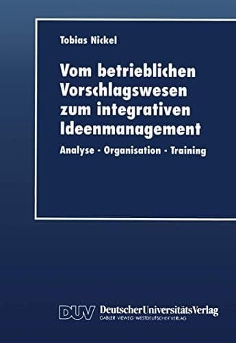 Vom betrieblichen Vorschlagswesen zum integrativen Ideenmanagement Analyse — Organisation — Training