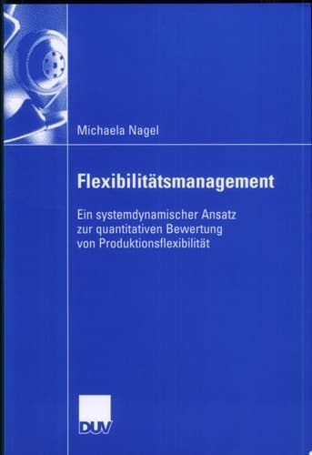 Flexibilitätsmanagement Ein systemdynamischer Ansatz zur quantitativen Bewertung von Produktionsflexibilität