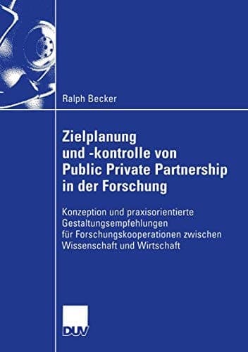 Zielplanung und -kontrolle von Public Private Partnership in der Forschung Konzeption und praxisorientierte Gestaltungsempfehlungen für Forschungskooperationen zwischen Wissenschaft und Wirtschaft
