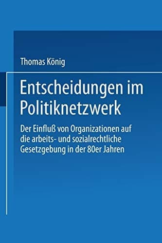Entscheidungen im Politiknetzwerk Der Einfluß von Organisationen auf die arbeits- und sozialrechtliche Gesetzgebung in den 80er Jahren