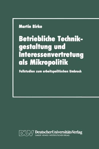 Betriebliche Technikgestaltung und Interessenvertretung als Mikropolitik Fallstudien zum arbeitspolitischen Umbruch