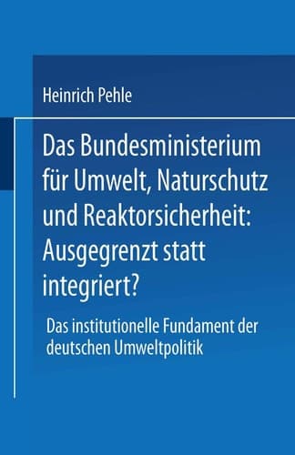 Das Bundesministerium für Umwelt, Naturschutz und Reaktorsicherheit: Ausgegrenzt statt integriert? Das institutionelle Fundament der deutschen Umweltpolitik