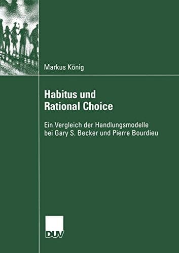 Habitus und Rational Choice Ein Vergleich der Handlungsmodelle bei Gary S. Becker und Pierre Bourdieu