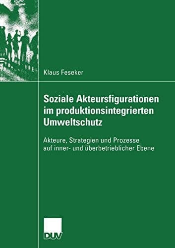 Soziale Akteursfigurationen im produktionsintegrierten Umweltschutz Akteure, Strategien und Prozesse auf inner- und überbetrieblicher Ebene