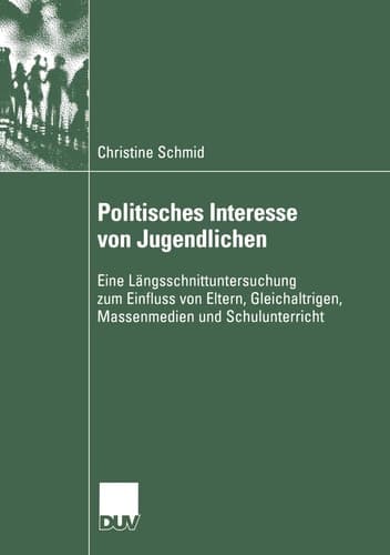 Politisches Interesse von Jugendlichen Eine Längsschnittuntersuchung zum Einfluss von Eltern, Gleichaltrigen, Massenmedien und Schulunterricht